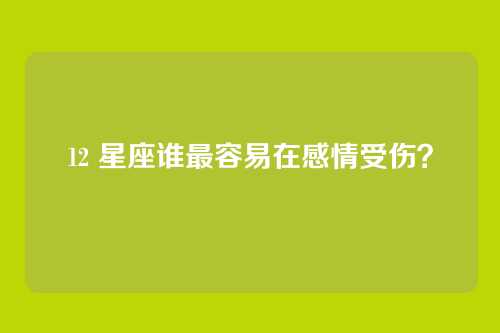 12 星座谁最容易在感情受伤?