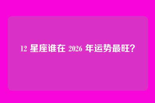 12 星座谁在 2026 年运势最旺?