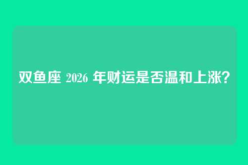 双鱼座 2026 年财运是否温和上涨?