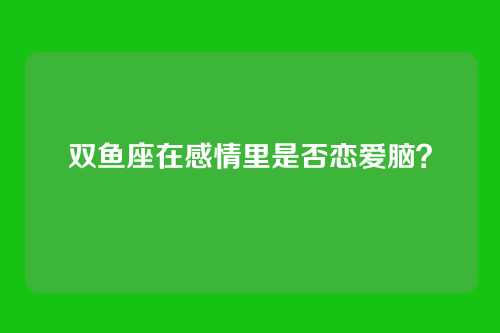 双鱼座在感情里是否恋爱脑？