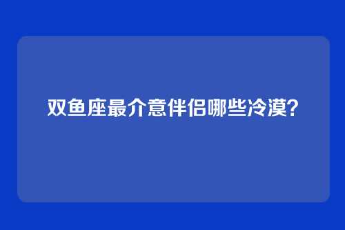 双鱼座最介意伴侣哪些冷漠?