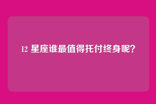 12 星座谁最值得托付终身呢？