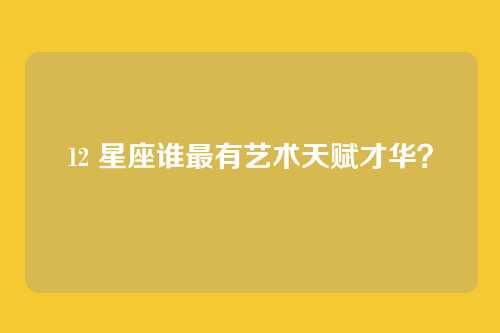 12 星座谁最有艺术天赋才华？