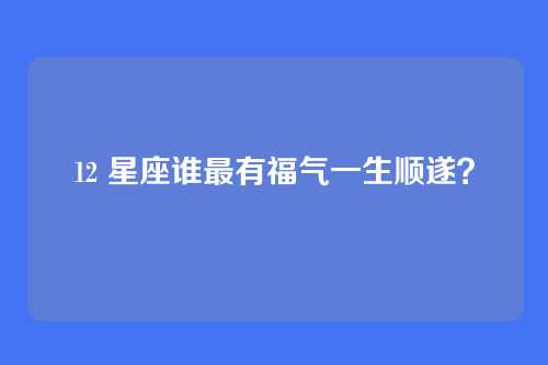 12 星座谁最有福气一生顺遂？