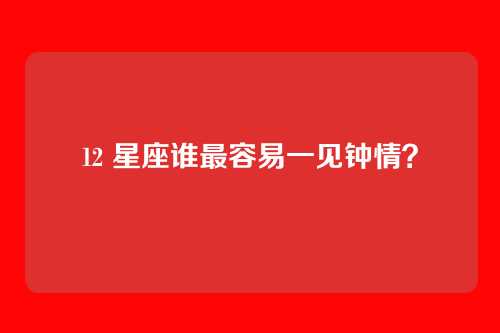 12 星座谁最容易一见钟情？