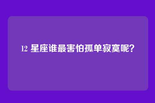 12 星座谁最害怕孤单寂寞呢？