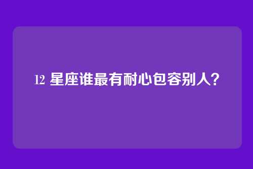 12 星座谁最有耐心包容别人？