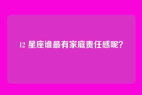 12 星座谁最有家庭责任感呢？