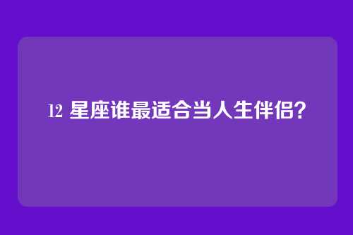 12 星座谁最适合当人生伴侣？