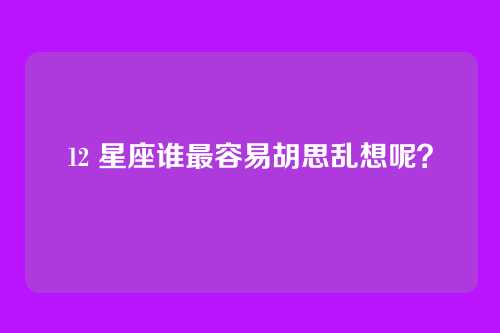 12 星座谁最容易胡思乱想呢？