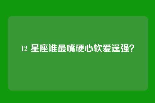 12 星座谁最嘴硬心软爱逞强？