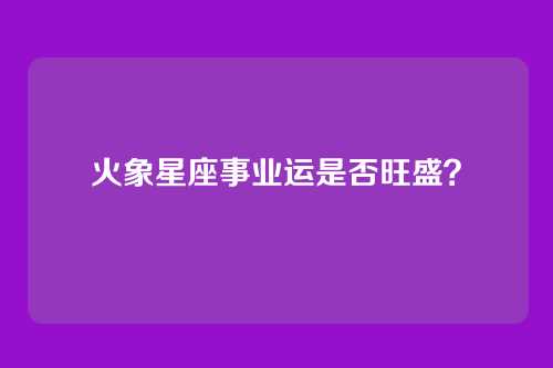 火象星座事业运是否旺盛？