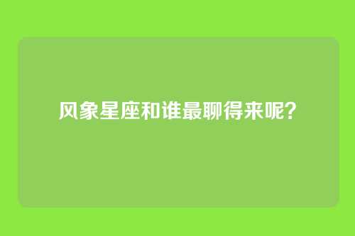 风象星座和谁最聊得来呢？