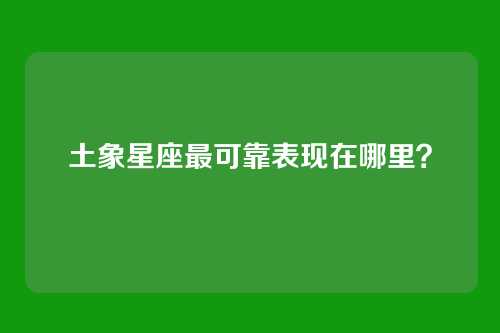 土象星座最可靠表现在哪里？