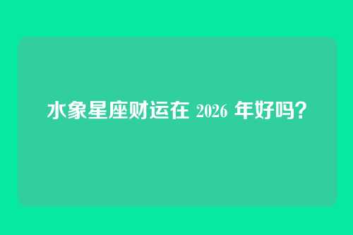 水象星座财运在 2026 年好吗？
