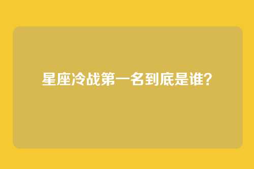 星座冷战第一名到底是谁？