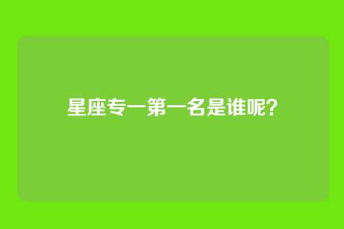 星座专一第一名是谁呢？