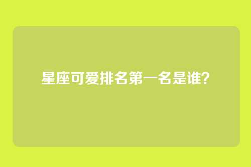 星座可爱排名第一名是谁？