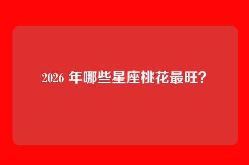 2026 年哪些星座桃花最旺？