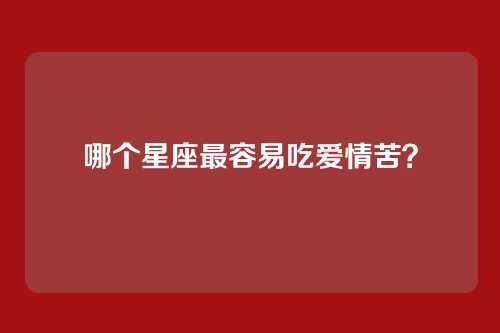 哪个星座最容易吃爱情苦？