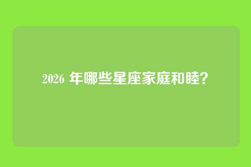 2026 年哪些星座家庭和睦?