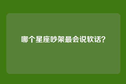 哪个星座吵架最会说软话？
