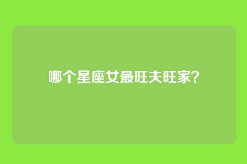哪个星座女最旺夫旺家？