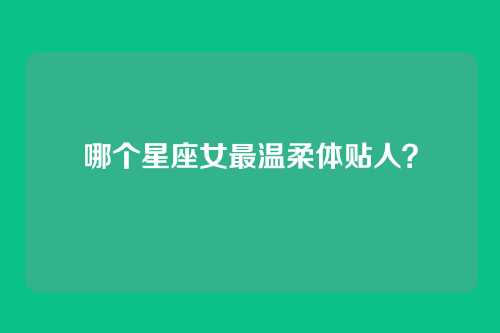 哪个星座女最温柔体贴人？
