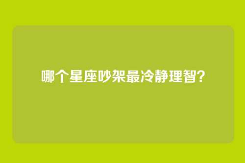 哪个星座吵架最冷静理智？