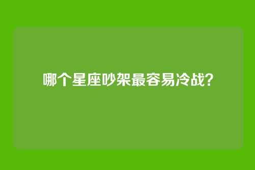 哪个星座吵架最容易冷战？