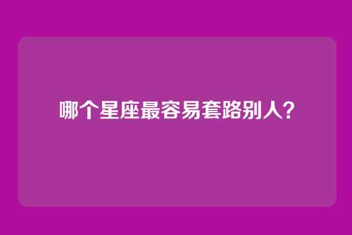 哪个星座最容易套路别人？