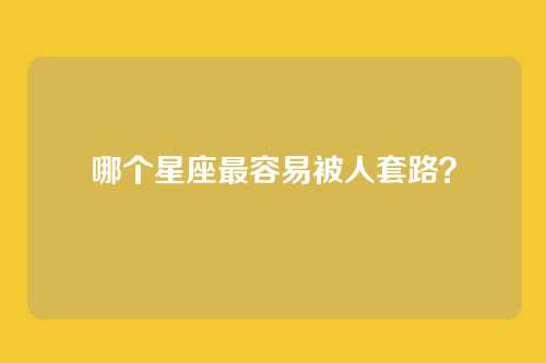 哪个星座最容易被人套路？