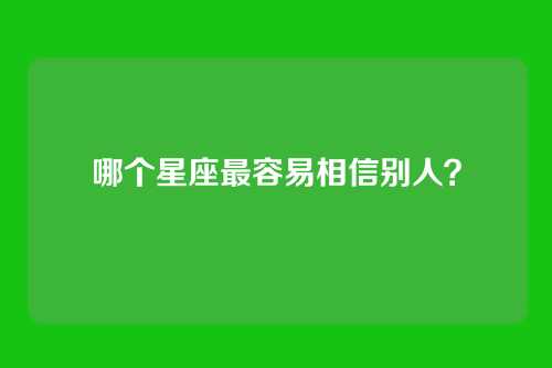 哪个星座最容易相信别人？