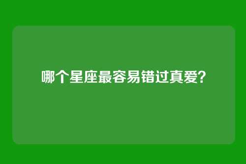 哪个星座最容易错过真爱？