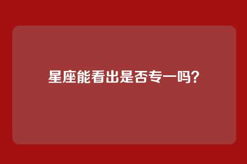 星座能看出是否专一吗？