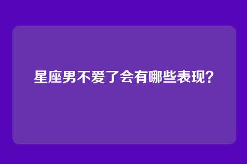 星座男不爱了会有哪些表现？