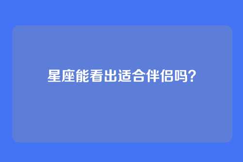 星座能看出适合伴侣吗？