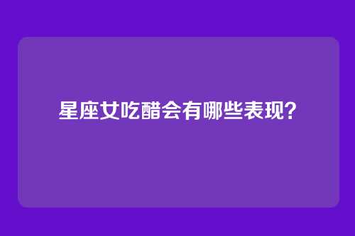 星座女吃醋会有哪些表现?