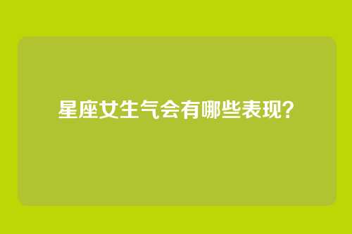 星座女生气会有哪些表现?