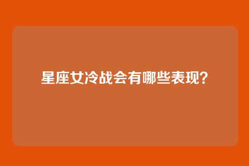 星座女冷战会有哪些表现?