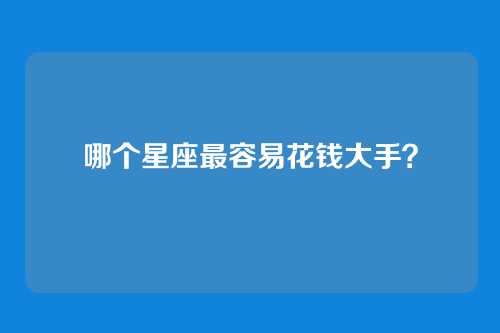 哪个星座最容易花钱大手?