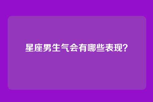 星座男生气会有哪些表现?
