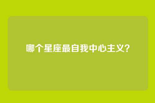 哪个星座最自我中心主义?