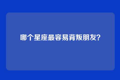 哪个星座最容易背叛朋友?