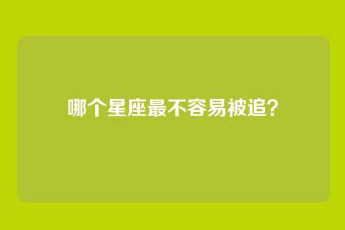 哪个星座最不容易被追？