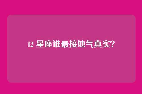 12 星座谁最接地气真实？