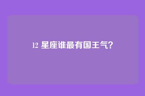 12 星座谁最有国王气?