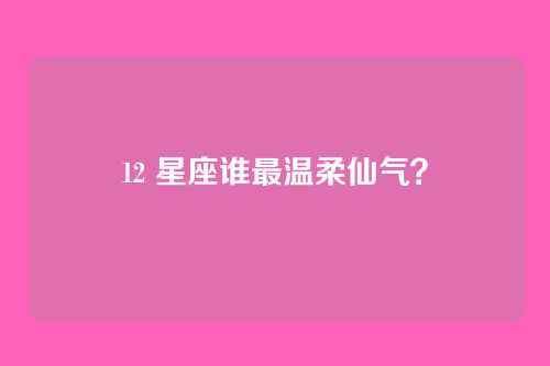 12 星座谁最温柔仙气?
