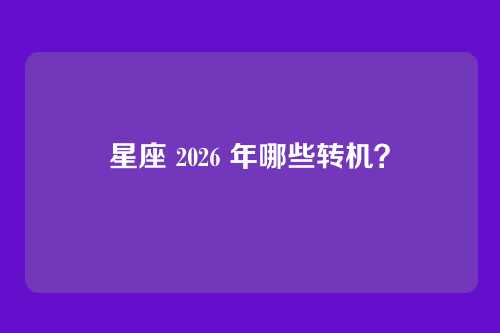 星座 2026 年哪些转机?