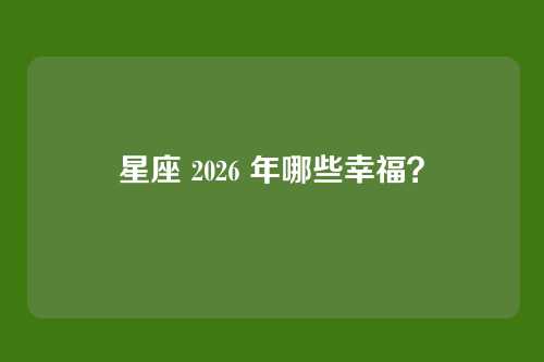 星座 2026 年哪些幸福?